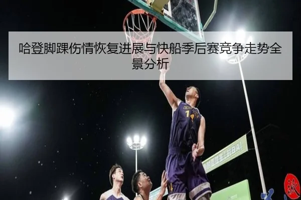 哈登脚踝伤情恢复进展与快船季后赛竞争走势全景分析