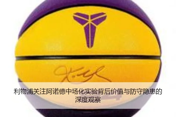 利物浦关注阿诺德中场化实验背后价值与防守隐患的深度观察