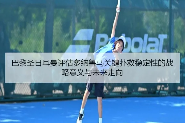 巴黎圣日耳曼评估多纳鲁马关键扑救稳定性的战略意义与未来走向