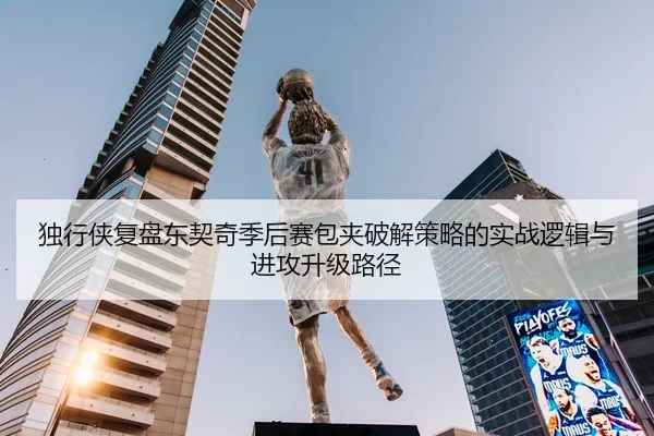 独行侠复盘东契奇季后赛包夹破解策略的实战逻辑与进攻升级路径