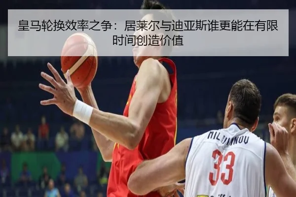 皇马轮换效率之争：居莱尔与迪亚斯谁更能在有限时间创造价值