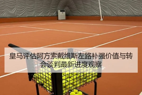 皇马评估阿方索戴维斯左路补强价值与转会谈判最新进度观察