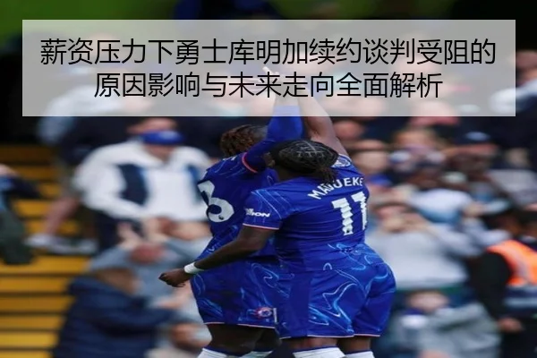 薪资压力下勇士库明加续约谈判受阻的原因影响与未来走向全面解析